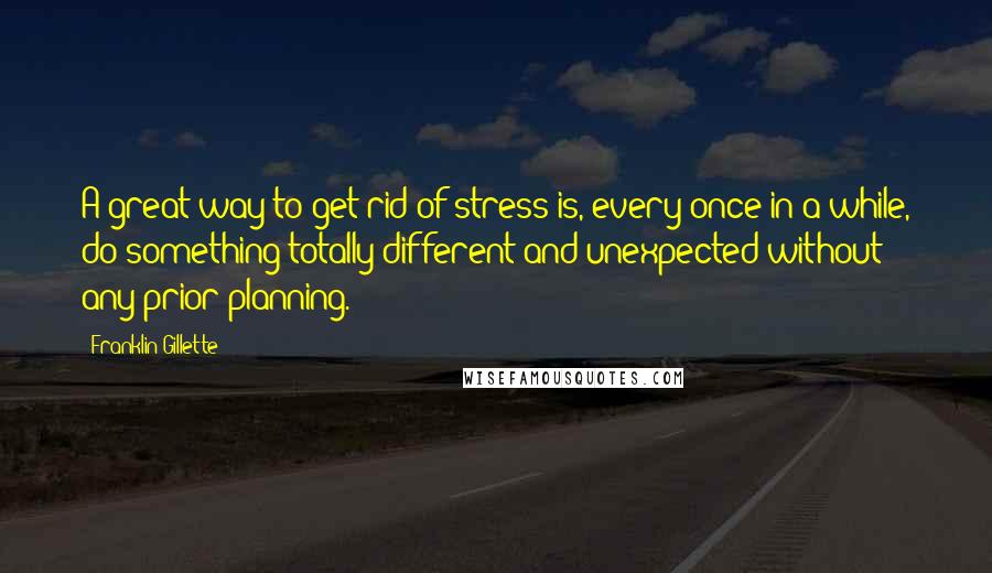 Franklin Gillette Quotes: A great way to get rid of stress is, every once in a while, do something totally different and unexpected without any prior planning.