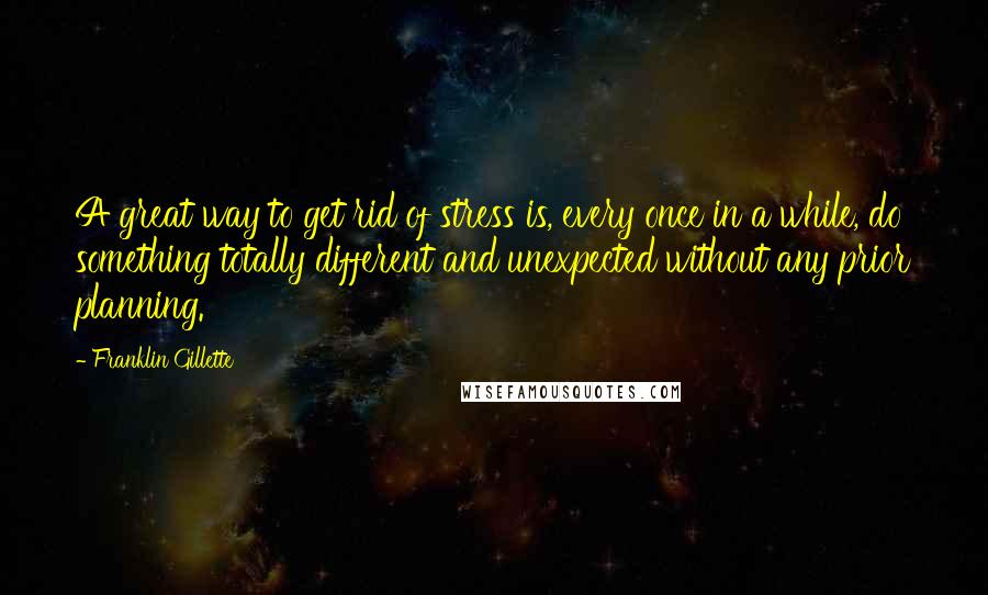 Franklin Gillette Quotes: A great way to get rid of stress is, every once in a while, do something totally different and unexpected without any prior planning.