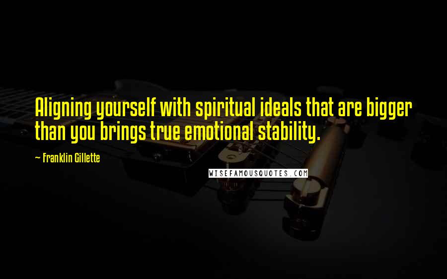 Franklin Gillette Quotes: Aligning yourself with spiritual ideals that are bigger than you brings true emotional stability.