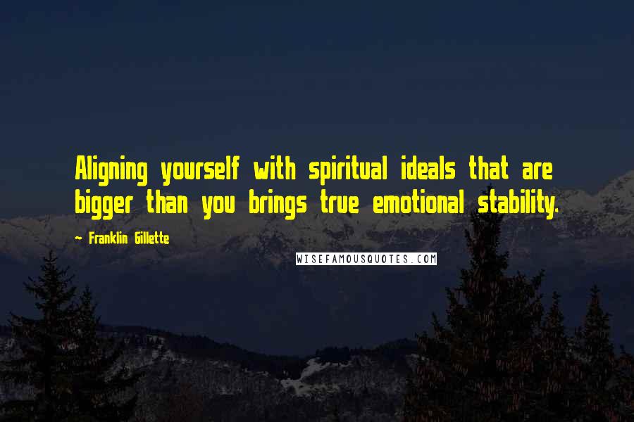 Franklin Gillette Quotes: Aligning yourself with spiritual ideals that are bigger than you brings true emotional stability.