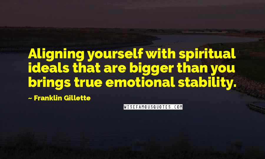 Franklin Gillette Quotes: Aligning yourself with spiritual ideals that are bigger than you brings true emotional stability.