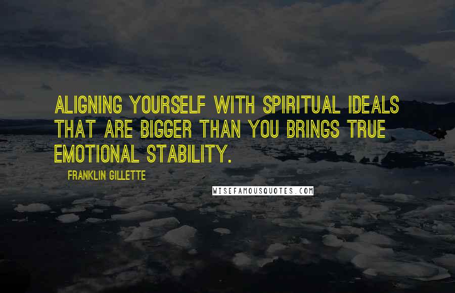 Franklin Gillette Quotes: Aligning yourself with spiritual ideals that are bigger than you brings true emotional stability.