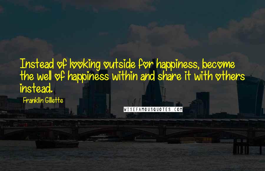 Franklin Gillette Quotes: Instead of looking outside for happiness, become the well of happiness within and share it with others instead.