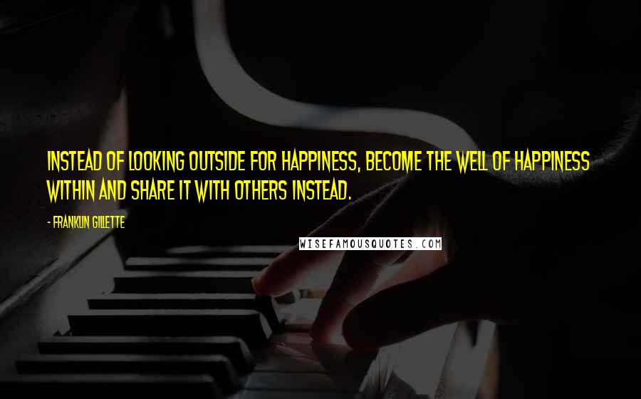 Franklin Gillette Quotes: Instead of looking outside for happiness, become the well of happiness within and share it with others instead.