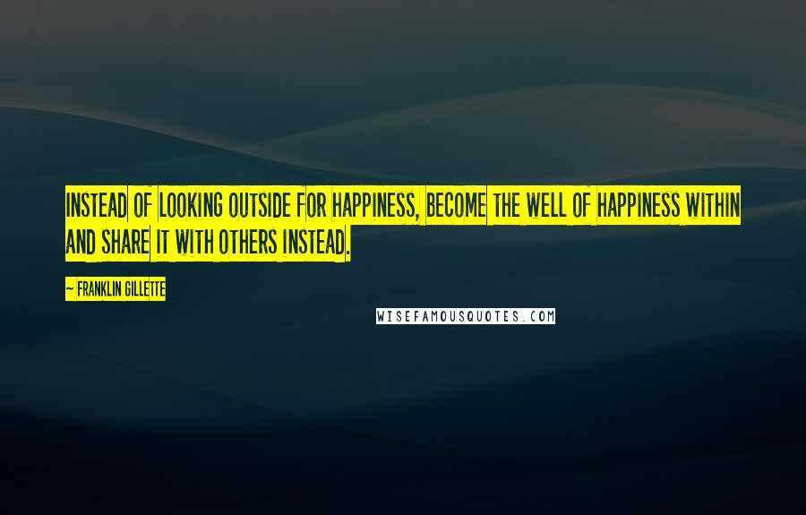 Franklin Gillette Quotes: Instead of looking outside for happiness, become the well of happiness within and share it with others instead.