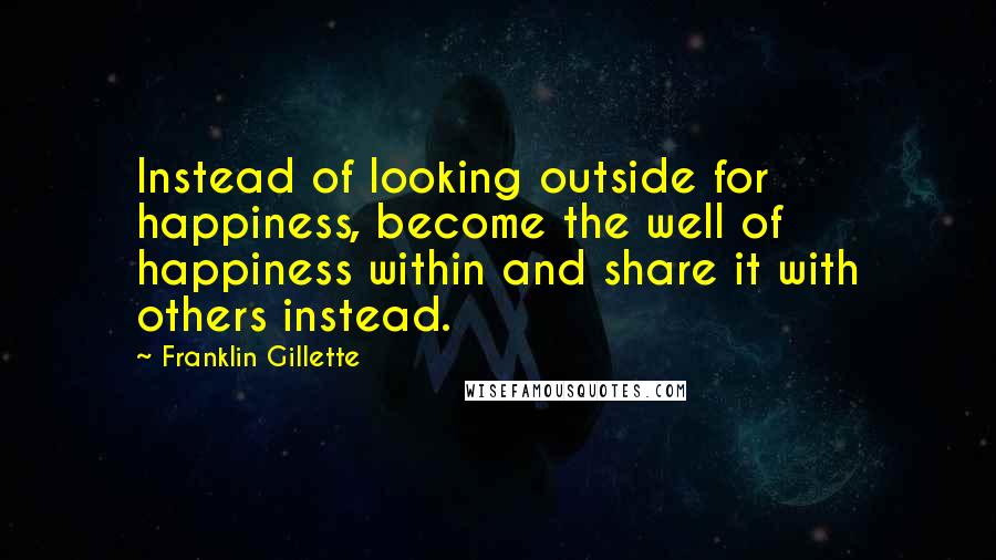 Franklin Gillette Quotes: Instead of looking outside for happiness, become the well of happiness within and share it with others instead.