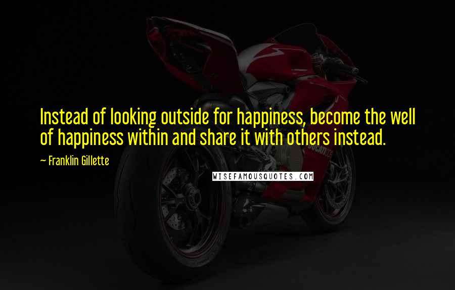 Franklin Gillette Quotes: Instead of looking outside for happiness, become the well of happiness within and share it with others instead.