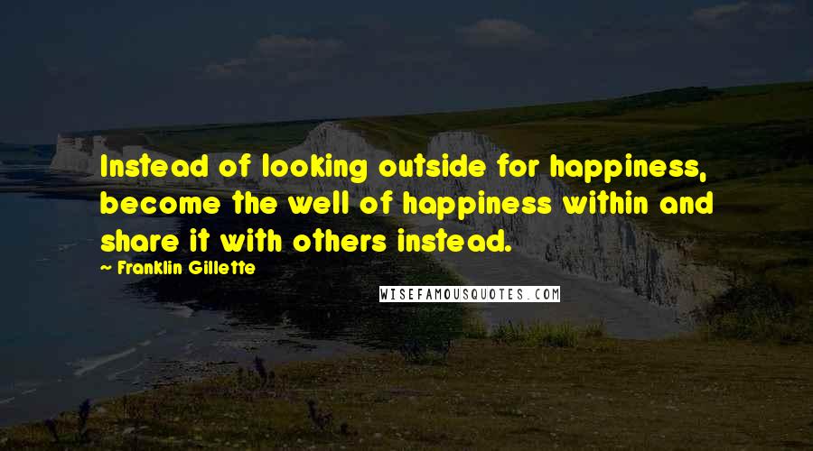 Franklin Gillette Quotes: Instead of looking outside for happiness, become the well of happiness within and share it with others instead.