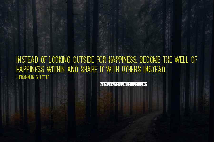 Franklin Gillette Quotes: Instead of looking outside for happiness, become the well of happiness within and share it with others instead.