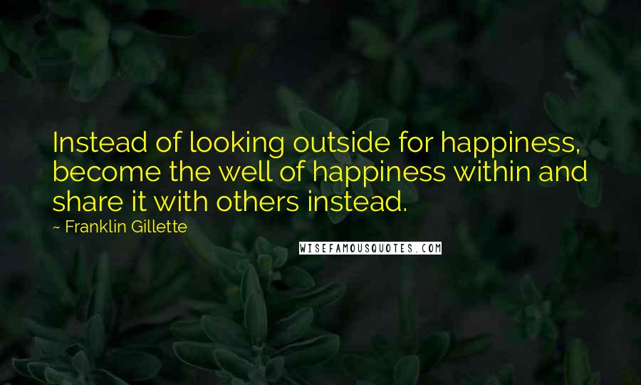 Franklin Gillette Quotes: Instead of looking outside for happiness, become the well of happiness within and share it with others instead.