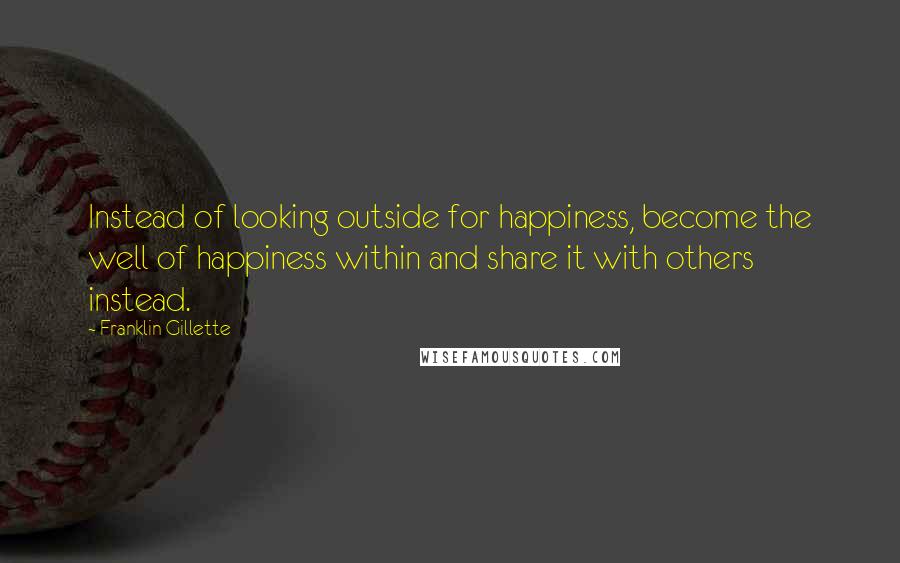 Franklin Gillette Quotes: Instead of looking outside for happiness, become the well of happiness within and share it with others instead.