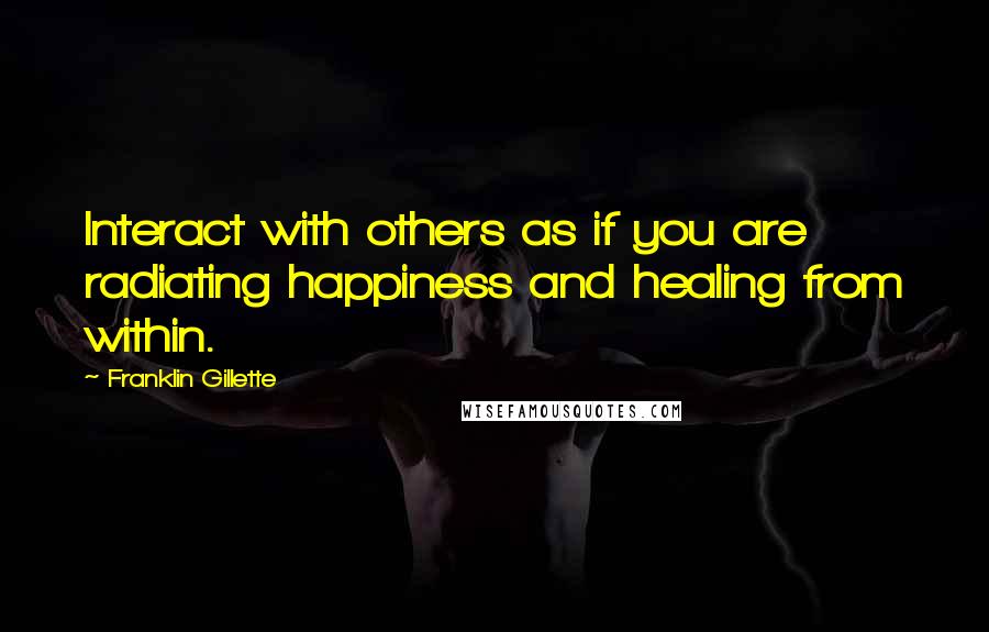 Franklin Gillette Quotes: Interact with others as if you are radiating happiness and healing from within.