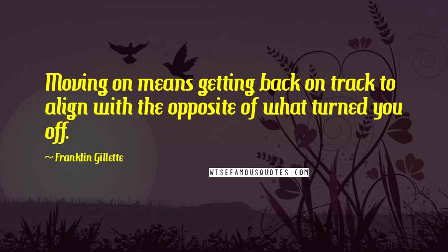 Franklin Gillette Quotes: Moving on means getting back on track to align with the opposite of what turned you off.