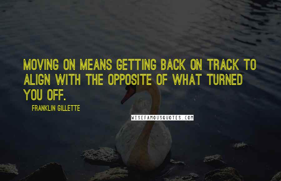 Franklin Gillette Quotes: Moving on means getting back on track to align with the opposite of what turned you off.