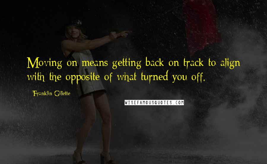 Franklin Gillette Quotes: Moving on means getting back on track to align with the opposite of what turned you off.