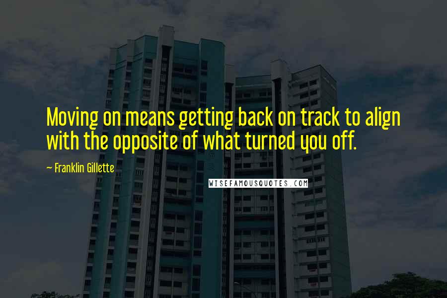 Franklin Gillette Quotes: Moving on means getting back on track to align with the opposite of what turned you off.