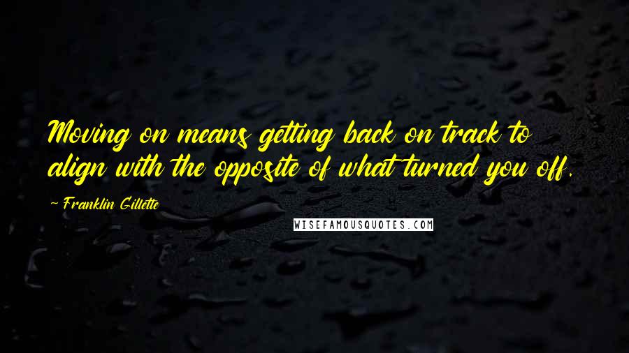 Franklin Gillette Quotes: Moving on means getting back on track to align with the opposite of what turned you off.