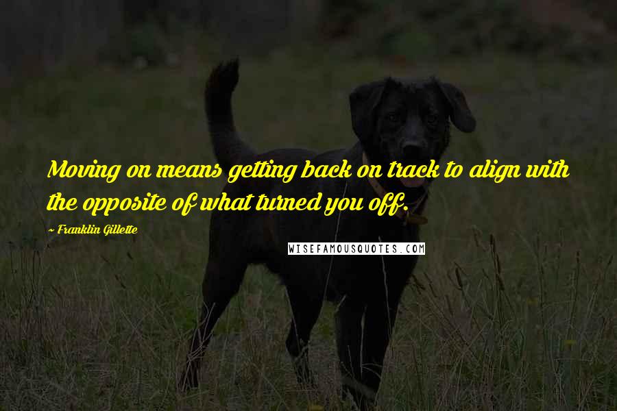 Franklin Gillette Quotes: Moving on means getting back on track to align with the opposite of what turned you off.