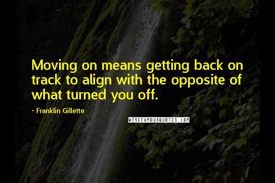 Franklin Gillette Quotes: Moving on means getting back on track to align with the opposite of what turned you off.
