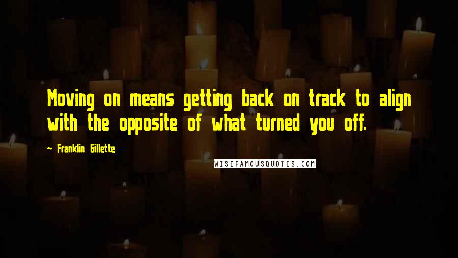 Franklin Gillette Quotes: Moving on means getting back on track to align with the opposite of what turned you off.