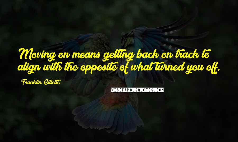 Franklin Gillette Quotes: Moving on means getting back on track to align with the opposite of what turned you off.