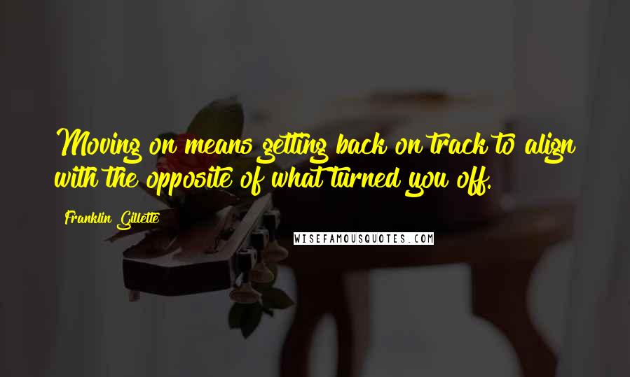 Franklin Gillette Quotes: Moving on means getting back on track to align with the opposite of what turned you off.