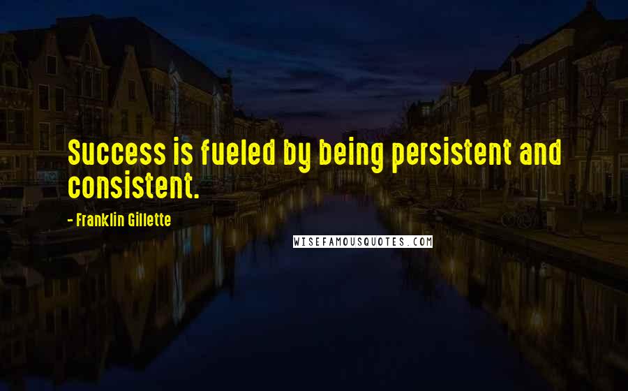 Franklin Gillette Quotes: Success is fueled by being persistent and consistent.