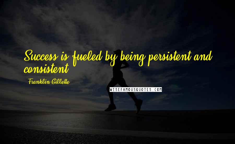 Franklin Gillette Quotes: Success is fueled by being persistent and consistent.