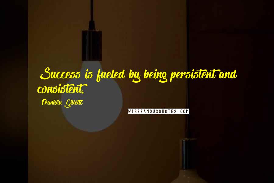 Franklin Gillette Quotes: Success is fueled by being persistent and consistent.