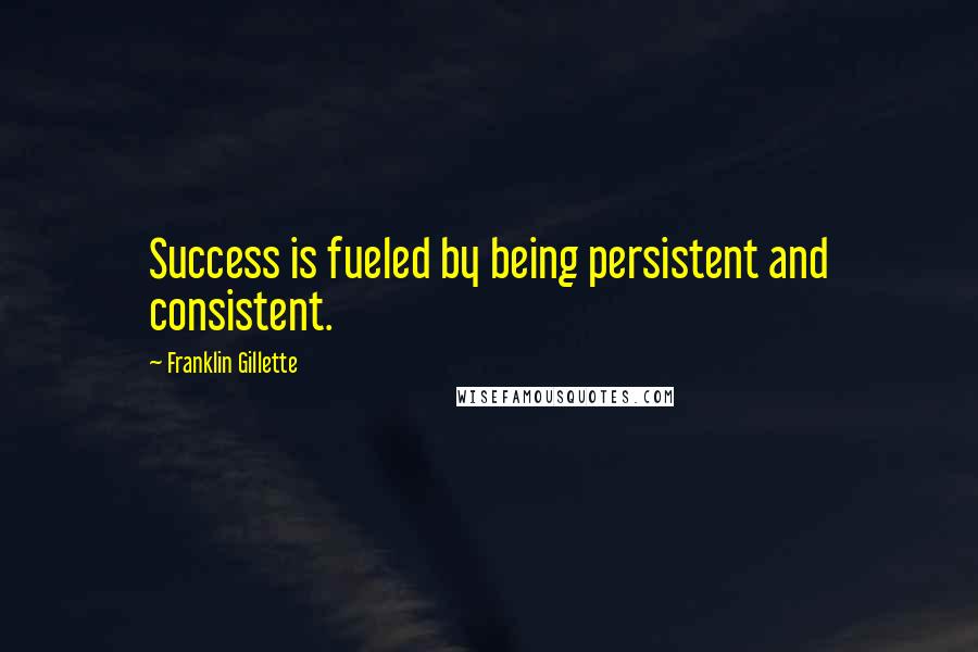 Franklin Gillette Quotes: Success is fueled by being persistent and consistent.