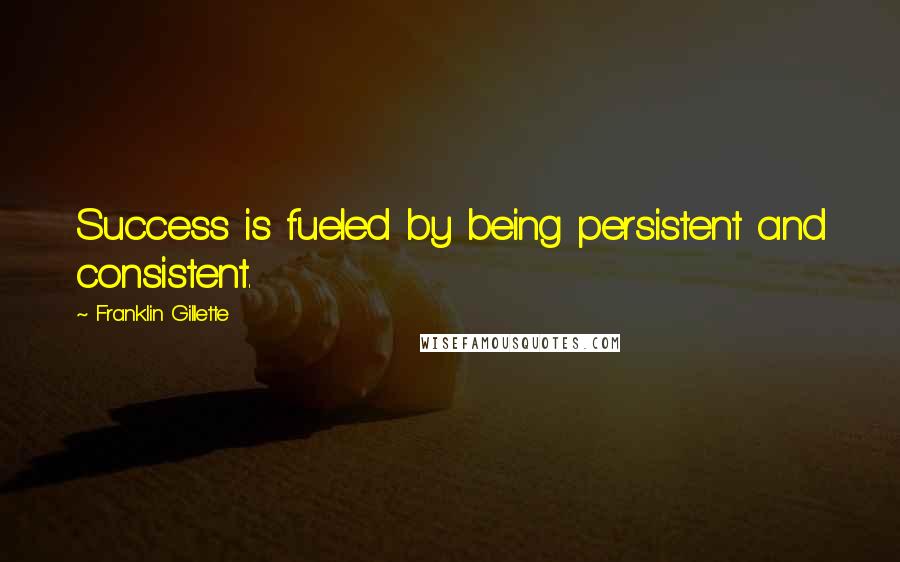 Franklin Gillette Quotes: Success is fueled by being persistent and consistent.