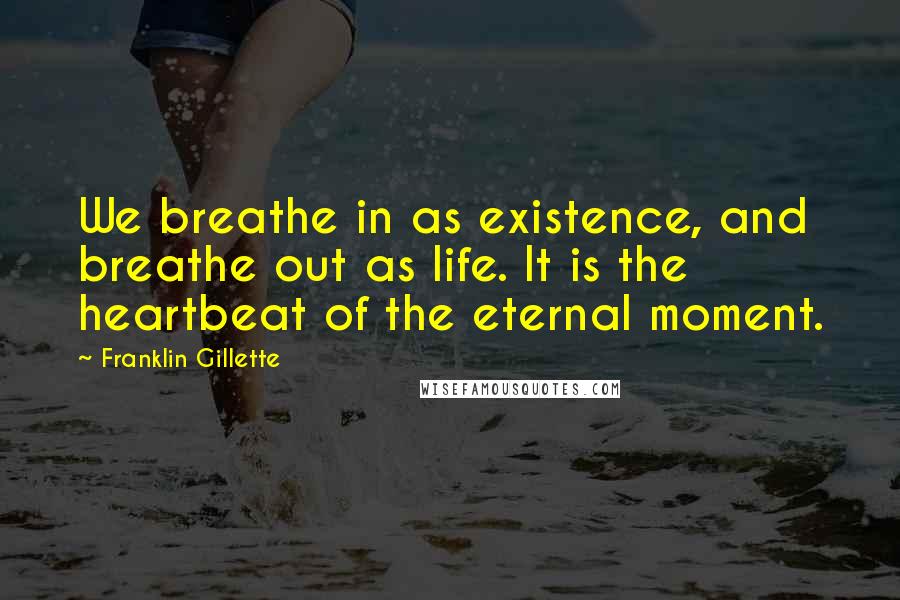 Franklin Gillette Quotes: We breathe in as existence, and breathe out as life. It is the heartbeat of the eternal moment.