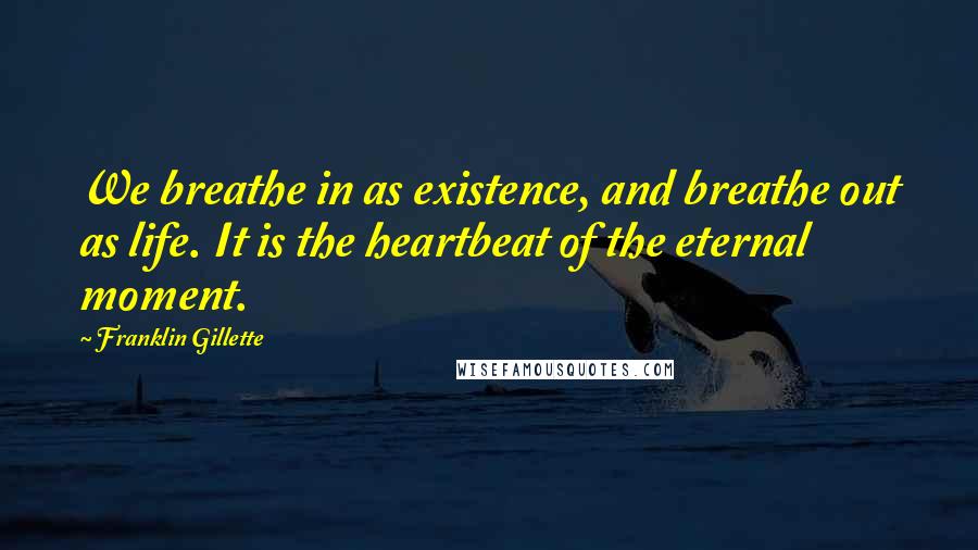 Franklin Gillette Quotes: We breathe in as existence, and breathe out as life. It is the heartbeat of the eternal moment.