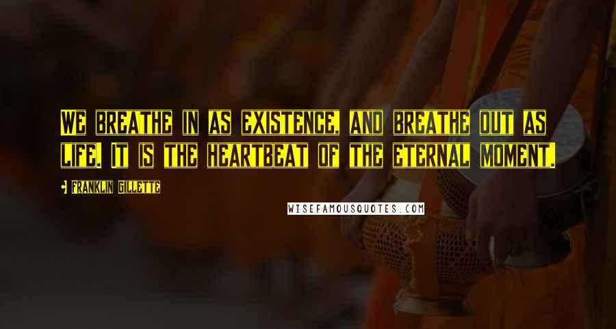 Franklin Gillette Quotes: We breathe in as existence, and breathe out as life. It is the heartbeat of the eternal moment.