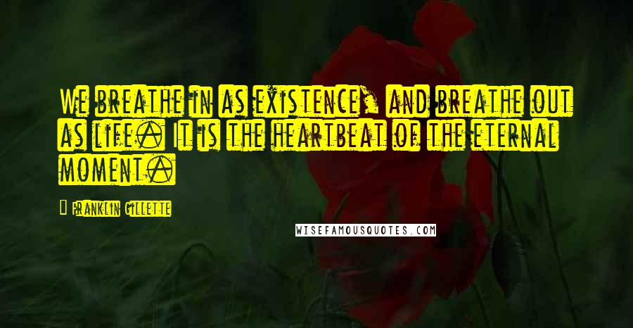 Franklin Gillette Quotes: We breathe in as existence, and breathe out as life. It is the heartbeat of the eternal moment.
