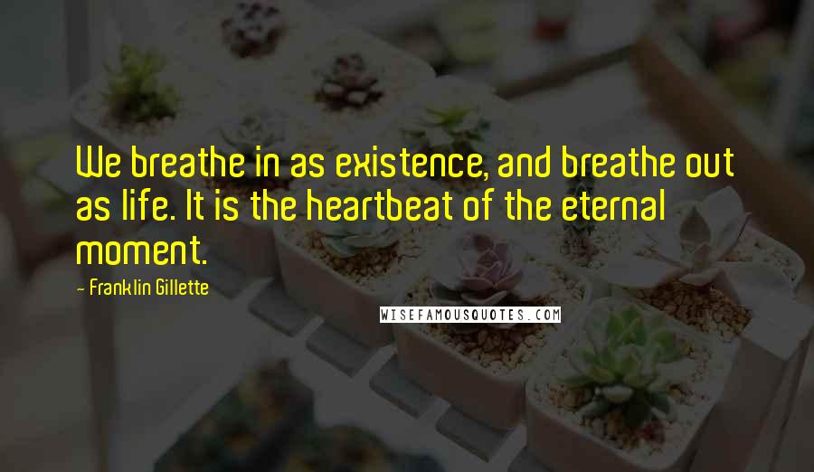 Franklin Gillette Quotes: We breathe in as existence, and breathe out as life. It is the heartbeat of the eternal moment.