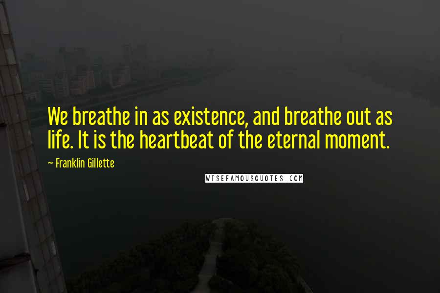 Franklin Gillette Quotes: We breathe in as existence, and breathe out as life. It is the heartbeat of the eternal moment.