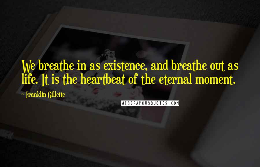 Franklin Gillette Quotes: We breathe in as existence, and breathe out as life. It is the heartbeat of the eternal moment.