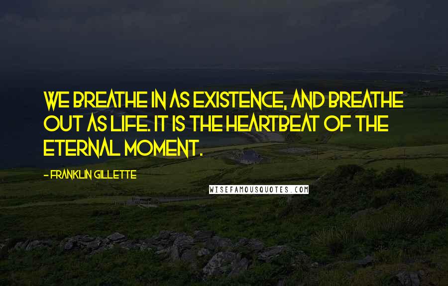 Franklin Gillette Quotes: We breathe in as existence, and breathe out as life. It is the heartbeat of the eternal moment.