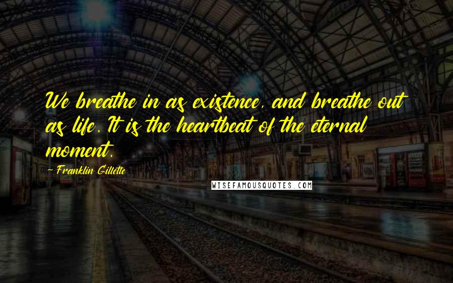 Franklin Gillette Quotes: We breathe in as existence, and breathe out as life. It is the heartbeat of the eternal moment.