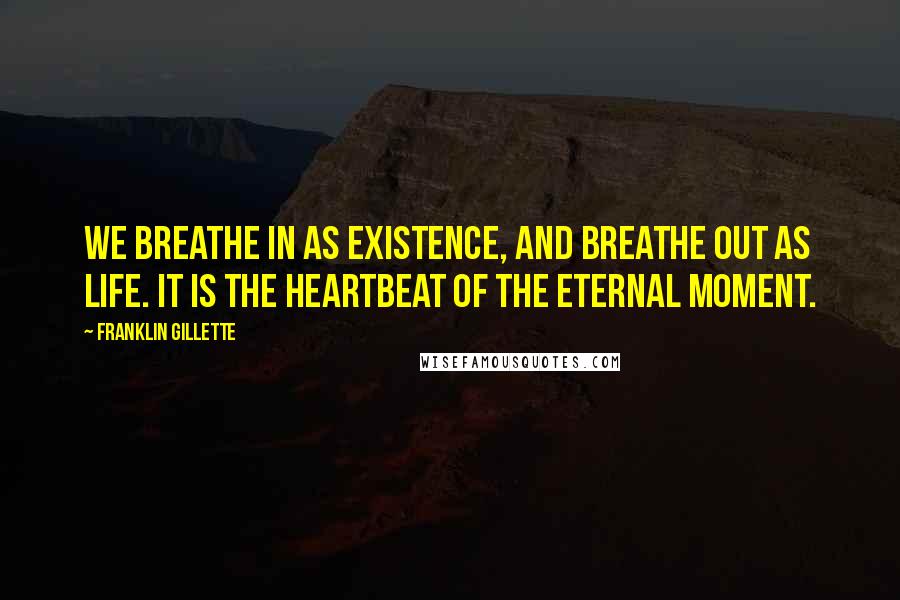 Franklin Gillette Quotes: We breathe in as existence, and breathe out as life. It is the heartbeat of the eternal moment.