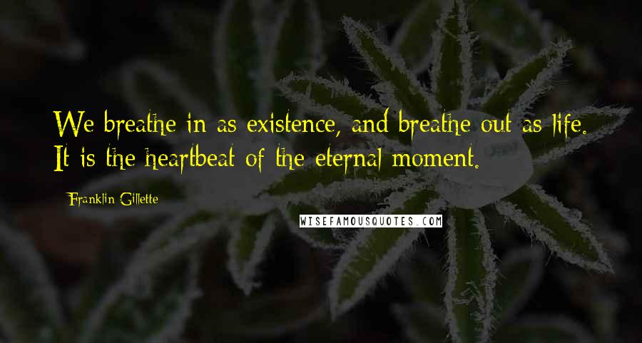 Franklin Gillette Quotes: We breathe in as existence, and breathe out as life. It is the heartbeat of the eternal moment.