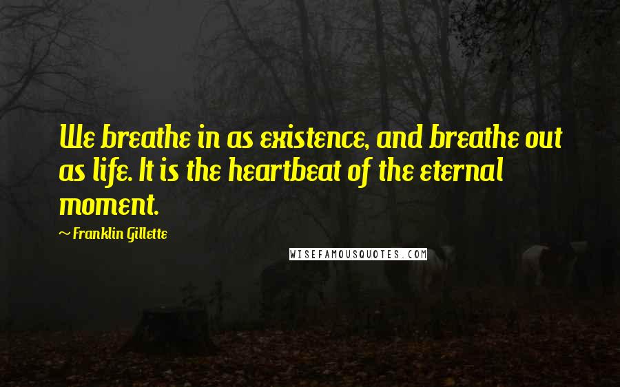 Franklin Gillette Quotes: We breathe in as existence, and breathe out as life. It is the heartbeat of the eternal moment.