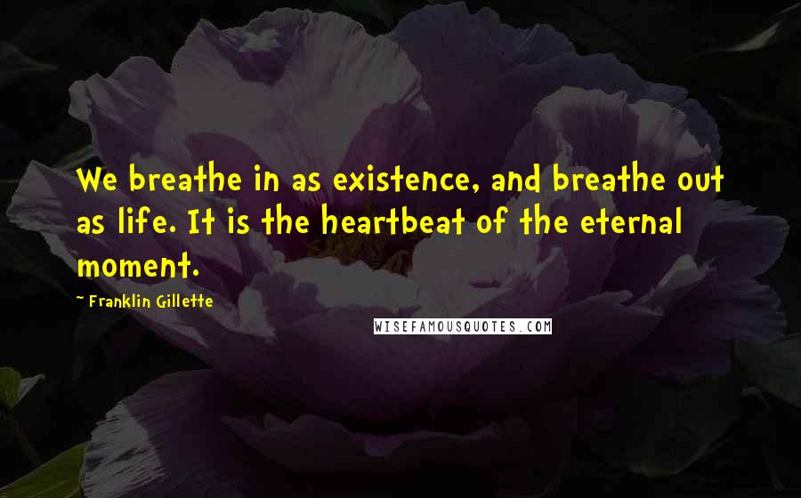 Franklin Gillette Quotes: We breathe in as existence, and breathe out as life. It is the heartbeat of the eternal moment.
