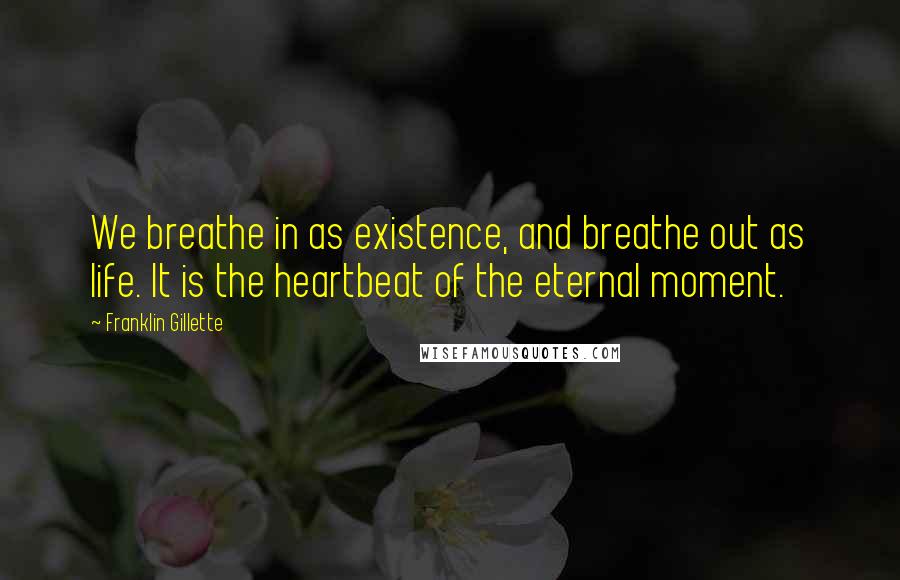 Franklin Gillette Quotes: We breathe in as existence, and breathe out as life. It is the heartbeat of the eternal moment.