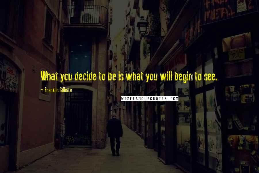 Franklin Gillette Quotes: What you decide to be is what you will begin to see.