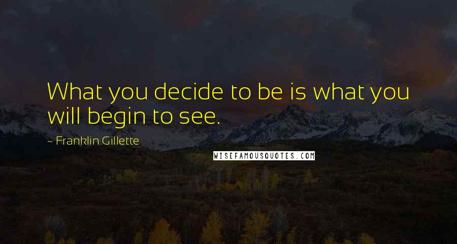 Franklin Gillette Quotes: What you decide to be is what you will begin to see.