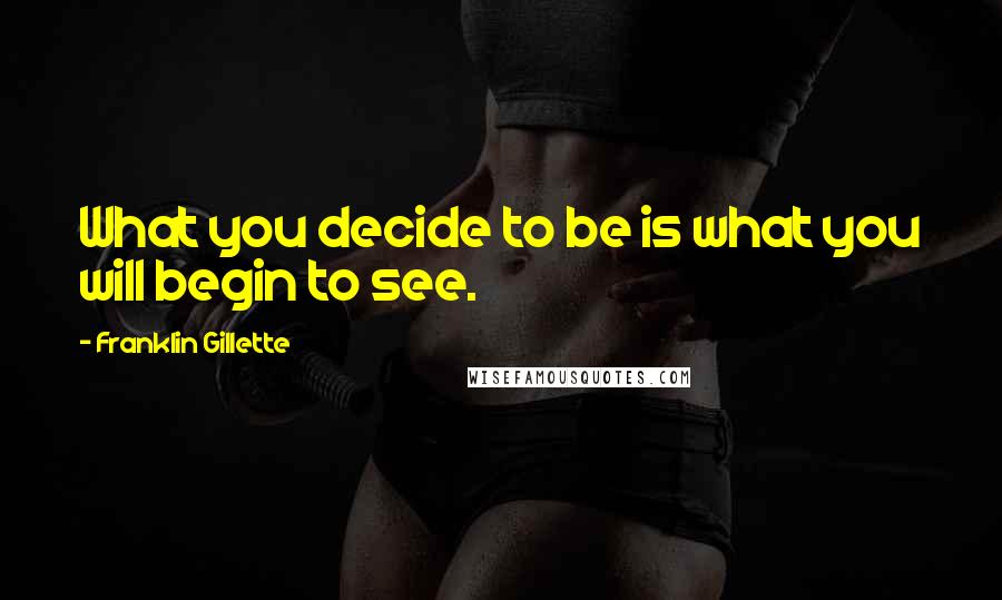 Franklin Gillette Quotes: What you decide to be is what you will begin to see.