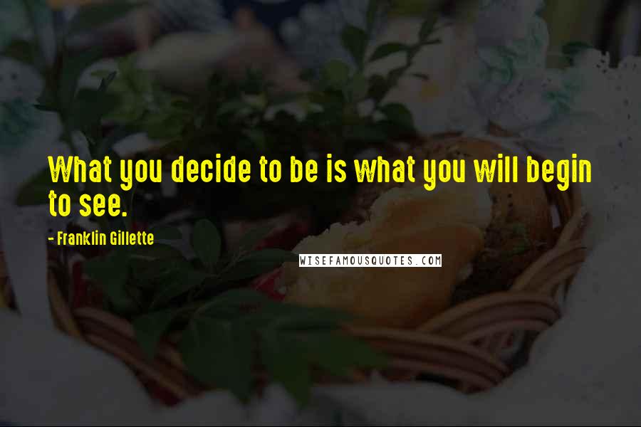 Franklin Gillette Quotes: What you decide to be is what you will begin to see.