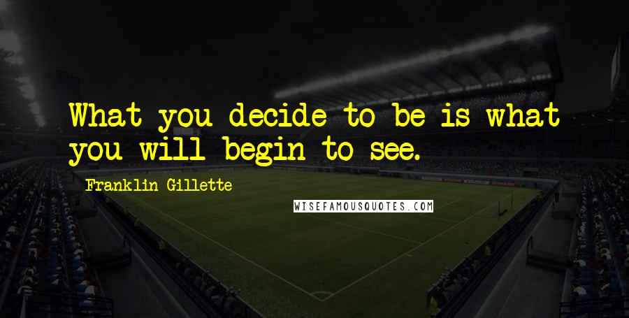 Franklin Gillette Quotes: What you decide to be is what you will begin to see.